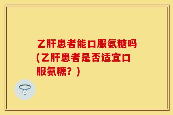 乙肝患者能口服氨糖吗(乙肝患者是否适宜口服氨糖？)