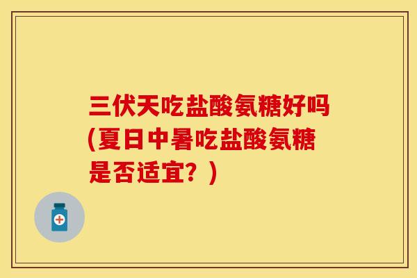 三伏天吃盐酸氨糖好吗(夏日中暑吃盐酸氨糖是否适宜？)