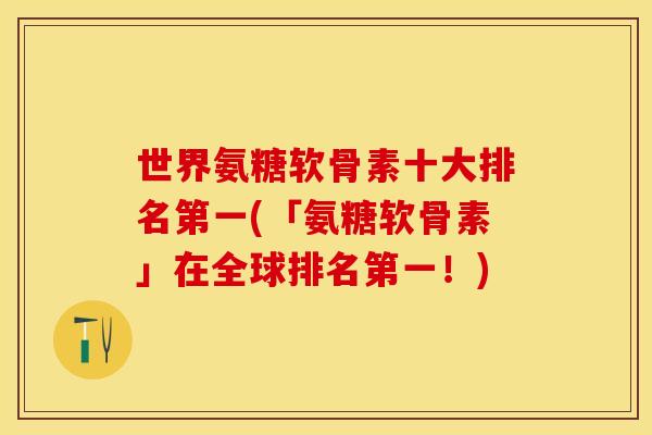 世界氨糖软骨素十大排名第一(「氨糖软骨素」在全球排名第一！)