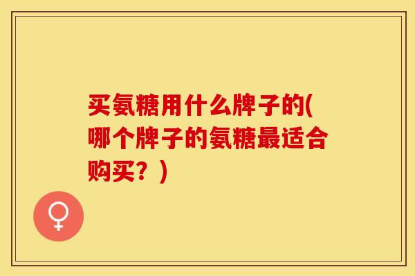 买氨糖用什么牌子的(哪个牌子的氨糖最适合购买？)