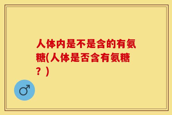 人体内是不是含的有氨糖(人体是否含有氨糖？)
