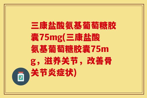 三康盐酸氨基葡萄糖胶囊75mg(三康盐酸氨基葡萄糖胶囊75mg，滋养关节，改善骨关节炎症状)