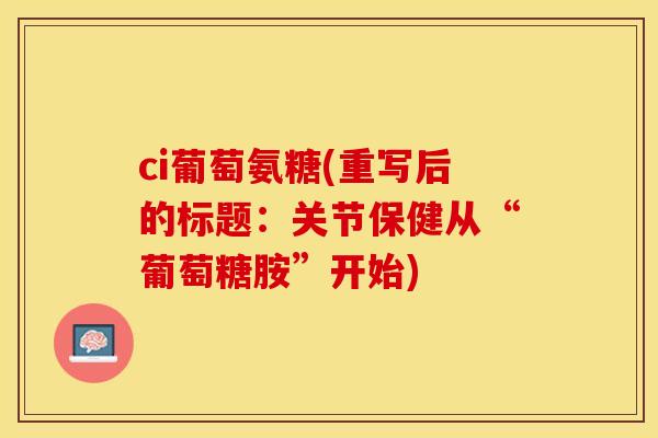 ci葡萄氨糖(重写后的标题：关节保健从“葡萄糖胺”开始)
