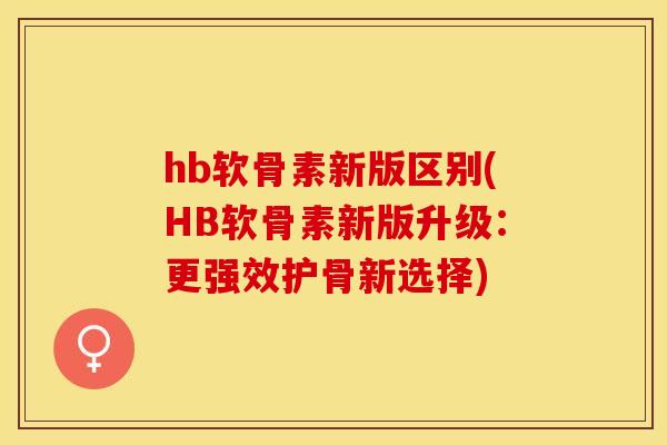 hb软骨素新版区别(HB软骨素新版升级：更强效护骨新选择)-第1张图片-关节保镖