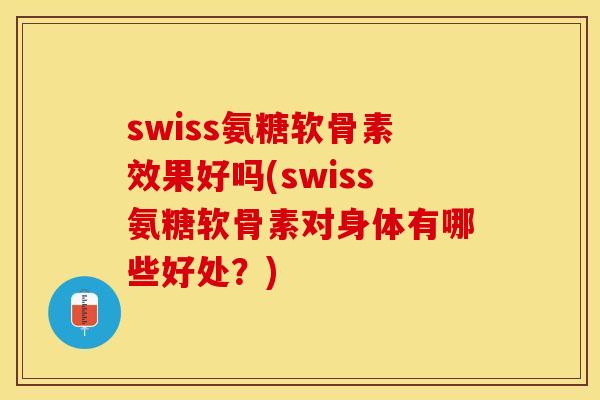 swiss氨糖软骨素效果好吗(swiss氨糖软骨素对身体有哪些好处？)