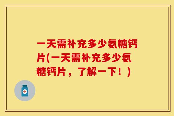 一天需补充多少氨糖钙片(一天需补充多少氨糖钙片，了解一下！)