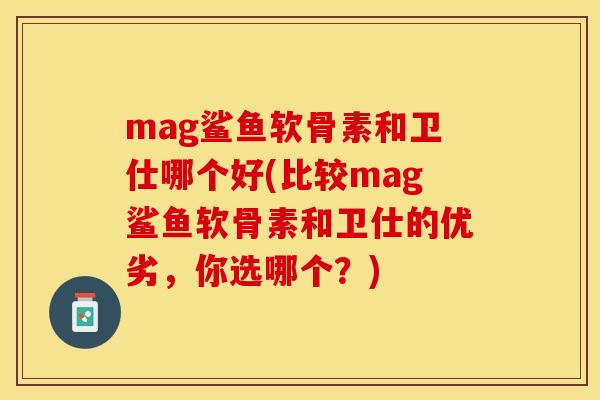 mag鲨鱼软骨素和卫仕哪个好(比较mag鲨鱼软骨素和卫仕的优劣，你选哪个？)