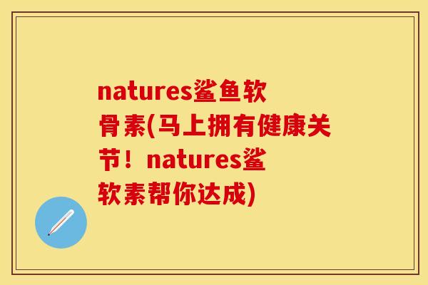 natures鲨鱼软骨素(马上拥有健康关节！natures鲨软素帮你达成)