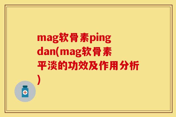 mag软骨素pingdan(mag软骨素平淡的功效及作用分析)