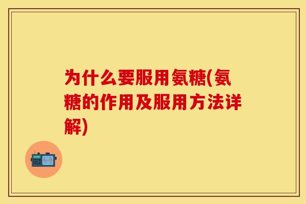 为什么要服用氨糖(氨糖的作用及服用方法详解)