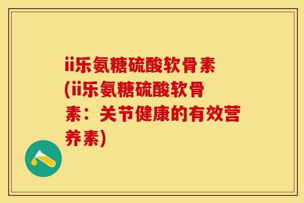 ii乐氨糖硫酸软骨素(ii乐氨糖硫酸软骨素：关节健康的有效营养素)-第1张图片-关节保镖