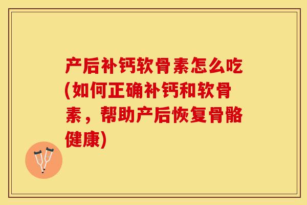 产后补钙软骨素怎么吃(如何正确补钙和软骨素，帮助产后恢复骨骼健康)-第1张图片-关节保镖