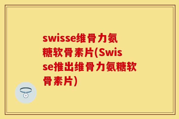 swisse维骨力氨糖软骨素片(Swisse推出维骨力氨糖软骨素片)-第1张图片-关节保镖