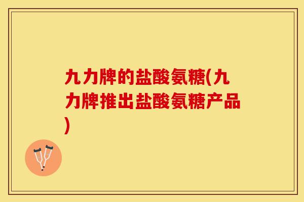 九力牌的盐酸氨糖(九力牌推出盐酸氨糖产品)