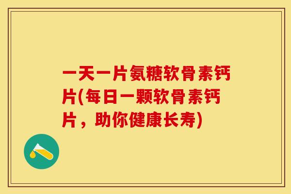 一天一片氨糖软骨素钙片(每日一颗软骨素钙片，助你健康长寿)