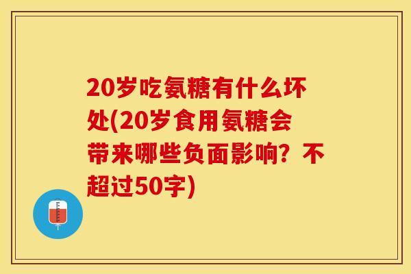 20岁吃氨糖有什么坏处(20岁食用氨糖会带来哪些负面影响？不超过50字)