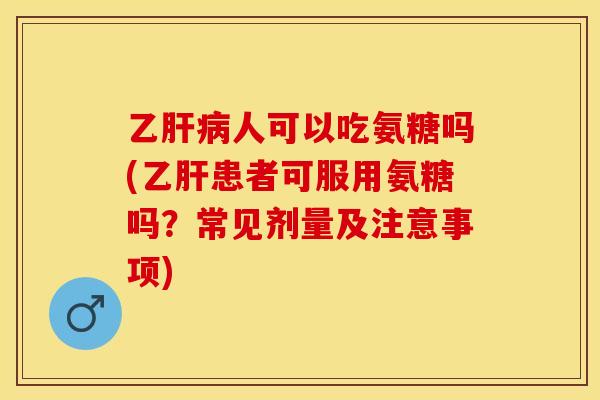 乙肝病人可以吃氨糖吗(乙肝患者可服用氨糖吗？常见剂量及注意事项)-第1张图片-关节保镖