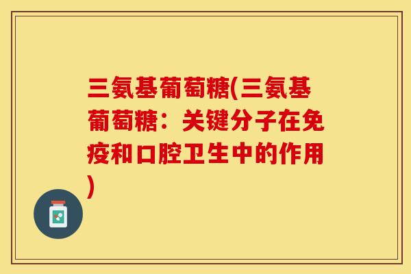 三氨基葡萄糖(三氨基葡萄糖：关键分子在免疫和口腔卫生中的作用)-第1张图片-关节保镖