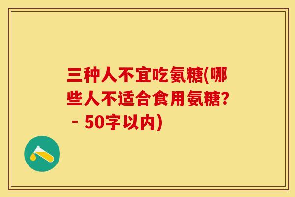 三种人不宜吃氨糖(哪些人不适合食用氨糖？ - 50字以内)