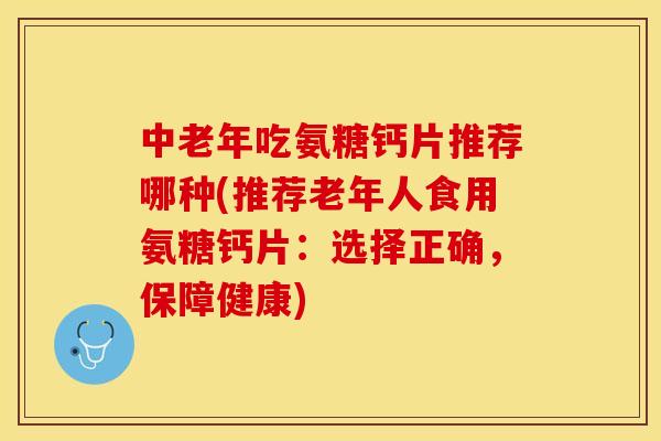中老年吃氨糖钙片推荐哪种(推荐老年人食用氨糖钙片：选择正确，保障健康)