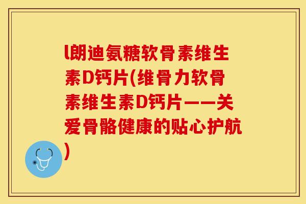 l朗迪氨糖软骨素维生素D钙片(维骨力软骨素维生素D钙片——关爱骨骼健康的贴心护航)-第1张图片-关节保镖