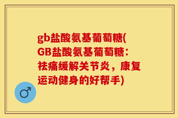 gb盐酸氨基葡萄糖(GB盐酸氨基葡萄糖：祛痛缓解关节炎，康复运动健身的好帮手)