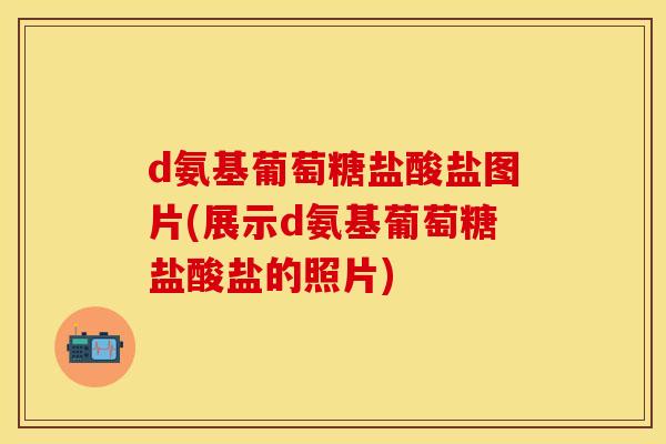 d氨基葡萄糖盐酸盐图片(展示d氨基葡萄糖盐酸盐的照片)