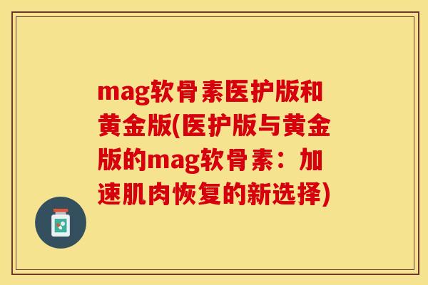 mag软骨素医护版和黄金版(医护版与黄金版的mag软骨素：加速肌肉恢复的新选择)