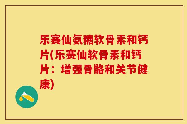 乐赛仙氨糖软骨素和钙片(乐赛仙软骨素和钙片：增强骨骼和关节健康)