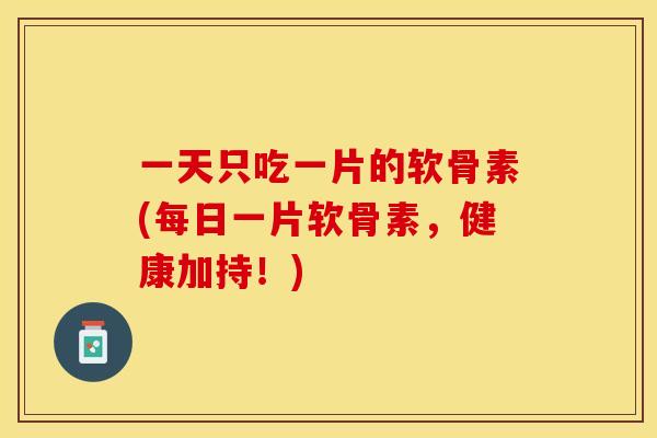 一天只吃一片的软骨素(每日一片软骨素，健康加持！)