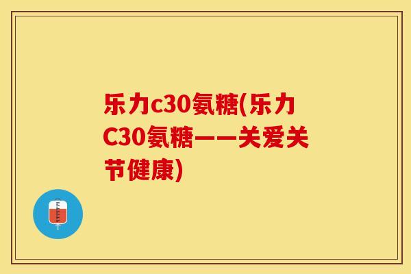 乐力c30氨糖(乐力C30氨糖——关爱关节健康)