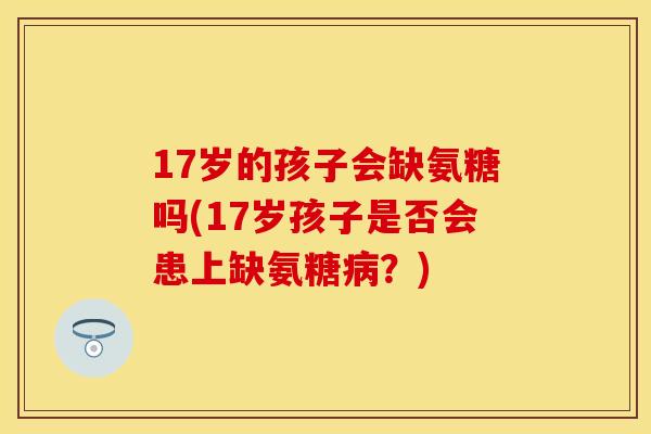 17岁的孩子会缺氨糖吗(17岁孩子是否会患上缺氨糖病？)