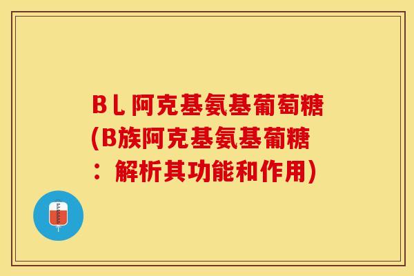 B乚阿克基氨基葡萄糖(B族阿克基氨基葡糖：解析其功能和作用)