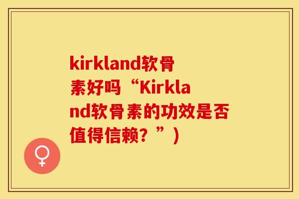 kirkland软骨素好吗“Kirkland软骨素的功效是否值得信赖？”)