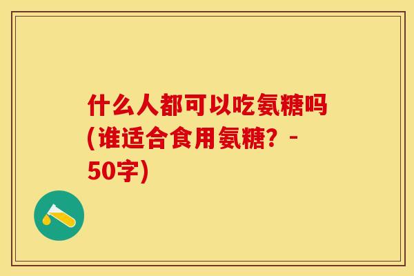 什么人都可以吃氨糖吗(谁适合食用氨糖？-50字)