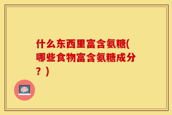 什么东西里富含氨糖(哪些食物富含氨糖成分？)