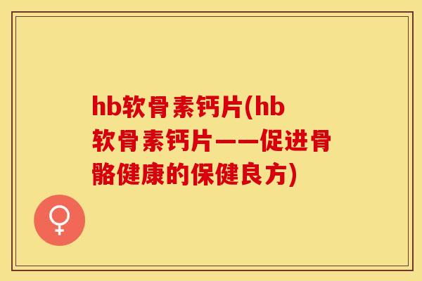 hb软骨素钙片(hb软骨素钙片——促进骨骼健康的保健良方)