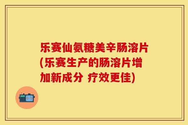 乐赛仙氨糖美辛肠溶片(乐赛生产的肠溶片增加新成分 疗效更佳)-第1张图片-关节保镖