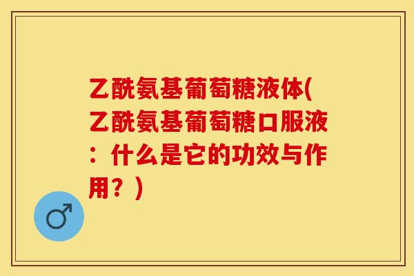 乙酰氨基葡萄糖液体(乙酰氨基葡萄糖口服液：什么是它的功效与作用？)