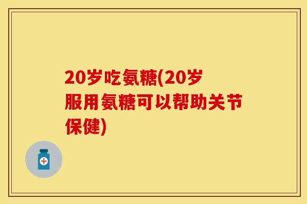 20岁吃氨糖(20岁服用氨糖可以帮助关节保健)