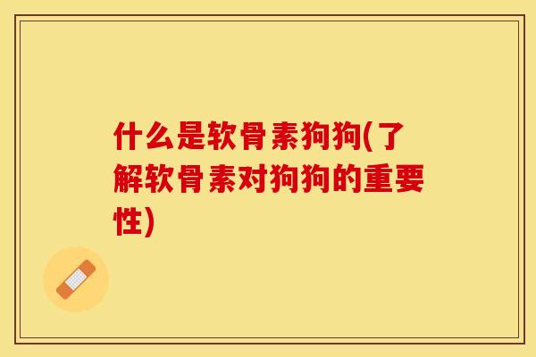 什么是软骨素狗狗(了解软骨素对狗狗的重要性)
