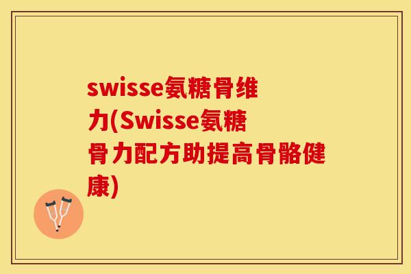 swisse氨糖骨维力(Swisse氨糖骨力配方助提高骨骼健康)