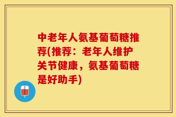 中老年人氨基葡萄糖推荐(推荐:老年人维护关节健康,氨基葡萄糖是好助手)-第1张图片-关节保镖 中老年人氨基葡萄糖推荐(推荐:老年人维护关节健康,氨基葡萄糖是好助手)-第1张图片-关节保镖