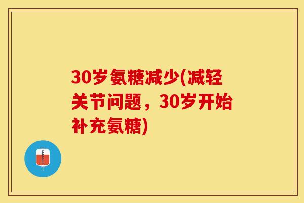 30岁氨糖减少(减轻关节问题，30岁开始补充氨糖)