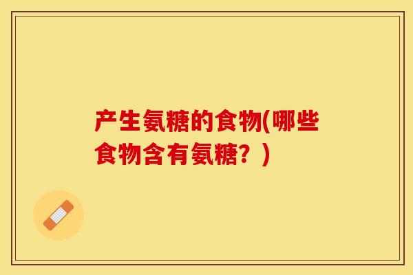 产生氨糖的食物(哪些食物含有氨糖？)