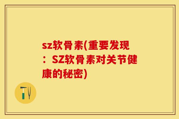 sz软骨素(重要发现：SZ软骨素对关节健康的秘密)