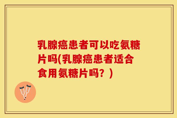 乳腺癌患者可以吃氨糖片吗(乳腺癌患者适合食用氨糖片吗？)