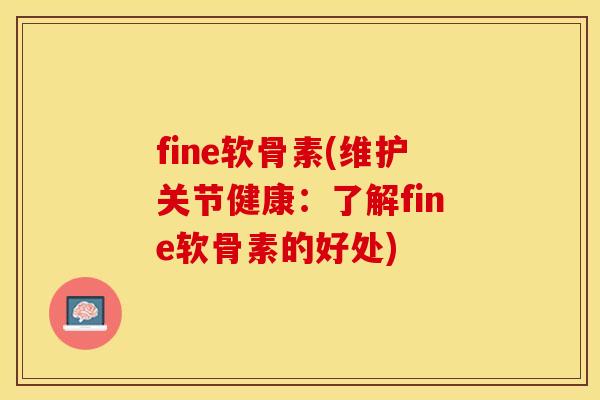 fine软骨素(维护关节健康：了解fine软骨素的好处)
