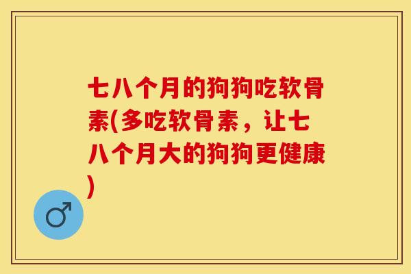 七八个月的狗狗吃软骨素(多吃软骨素，让七八个月大的狗狗更健康)