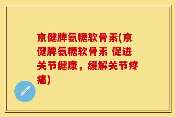 京健牌氨糖软骨素(京健牌氨糖软骨素 促进关节健康，缓解关节疼痛)-第1张图片-关节保镖